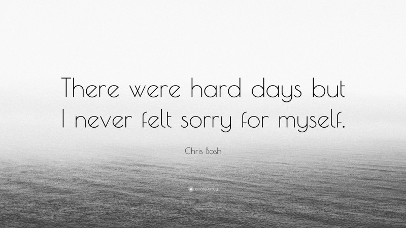 Chris Bosh Quote: “There were hard days but I never felt sorry for myself.”