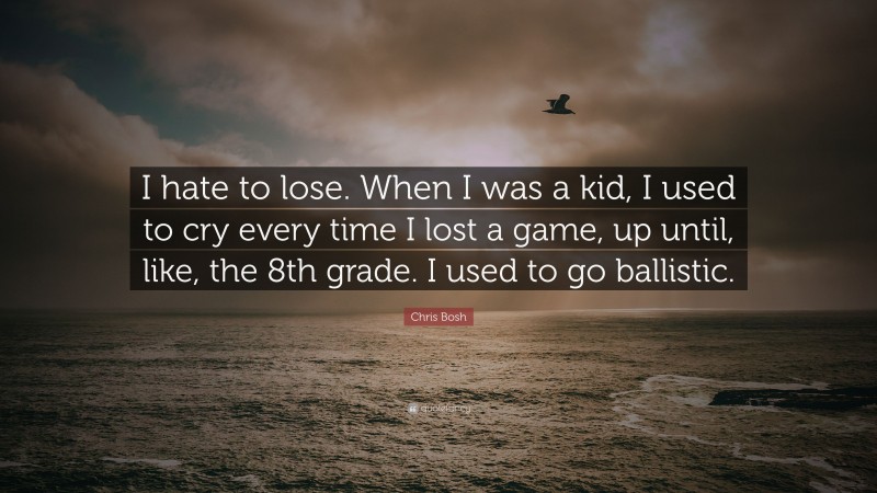 Chris Bosh Quote: “I hate to lose. When I was a kid, I used to cry every time I lost a game, up until, like, the 8th grade. I used to go ballistic.”