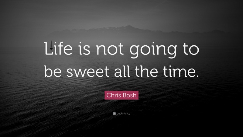 Chris Bosh Quote: “Life is not going to be sweet all the time.”