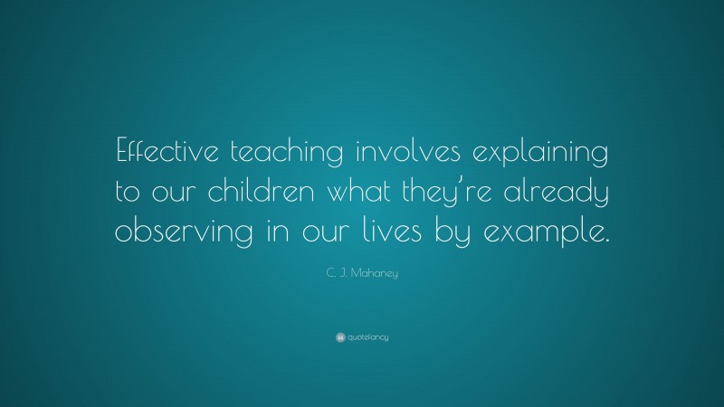 C. J. Mahaney Quote: “Effective teaching involves explaining to our children what they’re already observing in our lives by example.”