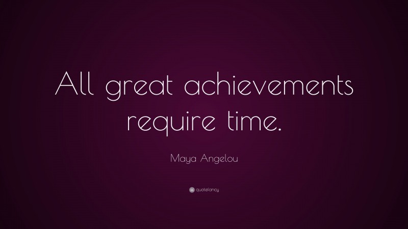 Maya Angelou Quote: “All great achievements require time.”