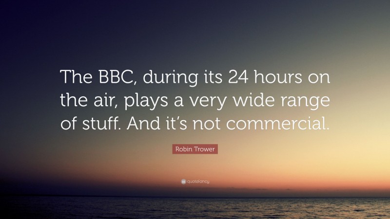 Robin Trower Quote: “The BBC, during its 24 hours on the air, plays a very wide range of stuff. And it’s not commercial.”
