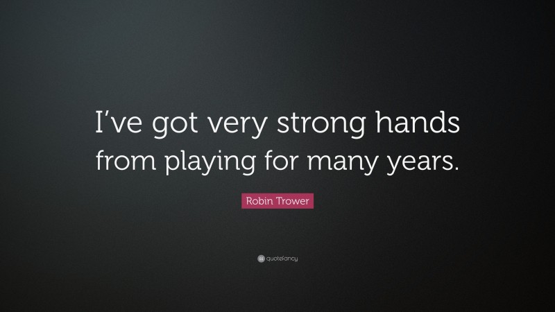 Robin Trower Quote: “I’ve got very strong hands from playing for many years.”
