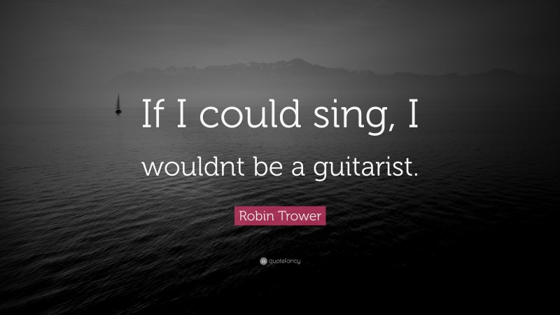 Robin Trower Quote: “If I could sing, I wouldnt be a guitarist.”