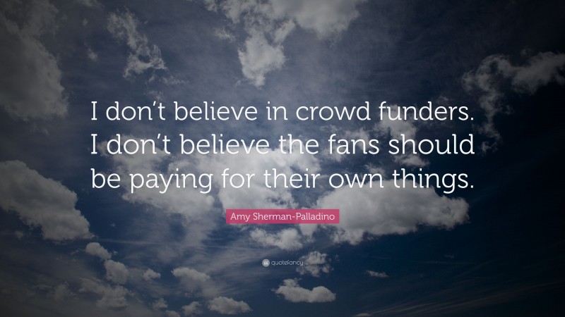 Amy Sherman-Palladino Quote: “I don’t believe in crowd funders. I don’t believe the fans should be paying for their own things.”