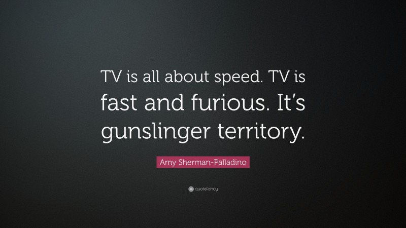 Amy Sherman-Palladino Quote: “TV is all about speed. TV is fast and furious. It’s gunslinger territory.”