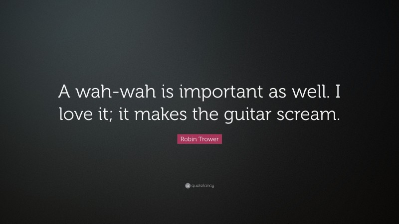Robin Trower Quote: “A wah-wah is important as well. I love it; it makes the guitar scream.”