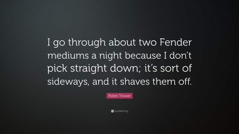 Robin Trower Quote: “I go through about two Fender mediums a night because I don’t pick straight down; it’s sort of sideways, and it shaves them off.”