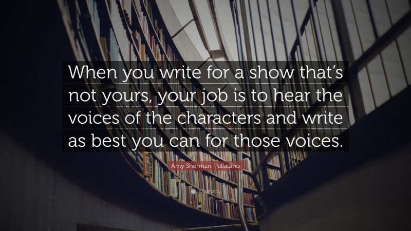 Amy Sherman-Palladino Quote: “When you write for a show that’s not yours, your job is to hear the voices of the characters and write as best you can for those voices.”