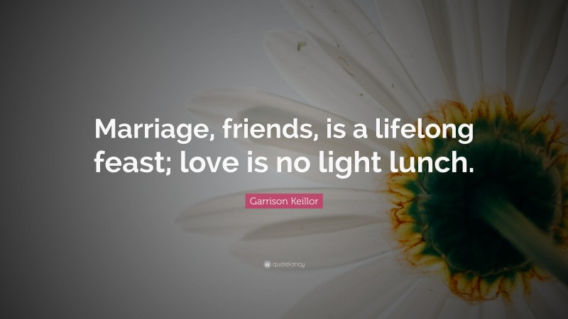 Garrison Keillor Quote: “Marriage, friends, is a lifelong feast; love is no light lunch.”