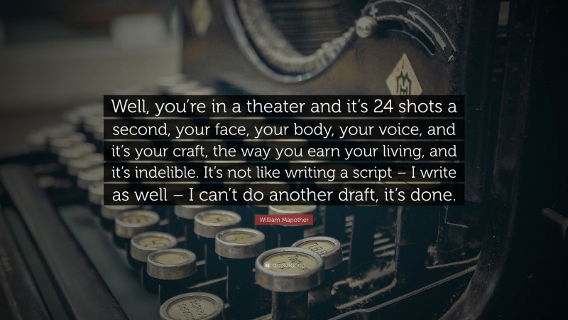 William Mapother Quote: “Well, you’re in a theater and it’s 24 shots a second, your face, your body, your voice, and it’s your craft, the way you earn your living, and it’s indelible. It’s not like writing a script – I write as well – I can’t do another draft, it’s done.”