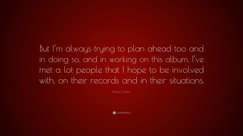 Bootsy Collins Quote: “But I’m always trying to plan ahead too and in doing so, and in working on this album, I’ve met a lot people that I hope to be involved with, on their records and in their situations.”