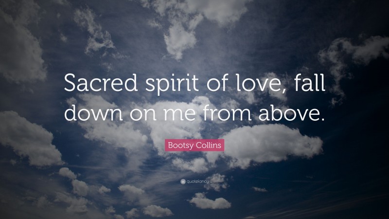 Bootsy Collins Quote: “Sacred spirit of love, fall down on me from above.”