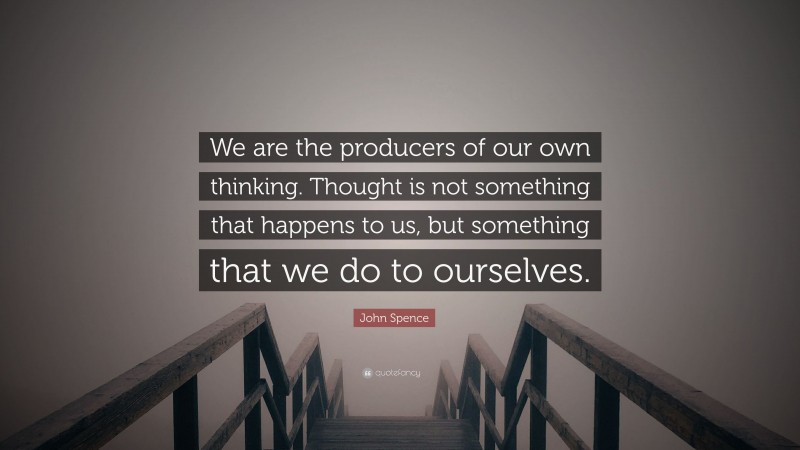 John Spence Quote: “We are the producers of our own thinking. Thought is not something that happens to us, but something that we do to ourselves.”