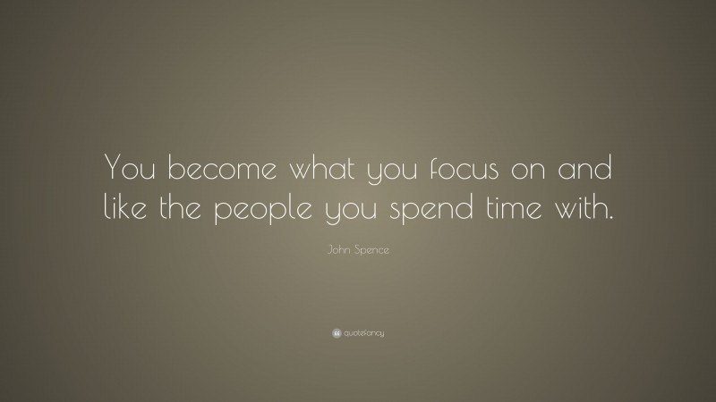 John Spence Quote: “You become what you focus on and like the people you spend time with.”