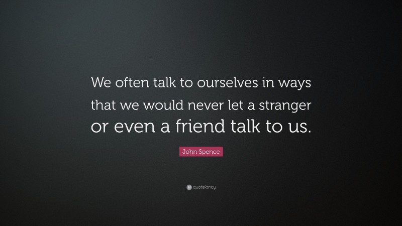 John Spence Quote: “We often talk to ourselves in ways that we would never let a stranger or even a friend talk to us.”