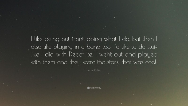 Bootsy Collins Quote: “I like being out front, doing what I do, but then I also like playing in a band too. I’d like to do stuff like I did with Deee-lite. I went out and played with them and they were the stars, that was cool.”