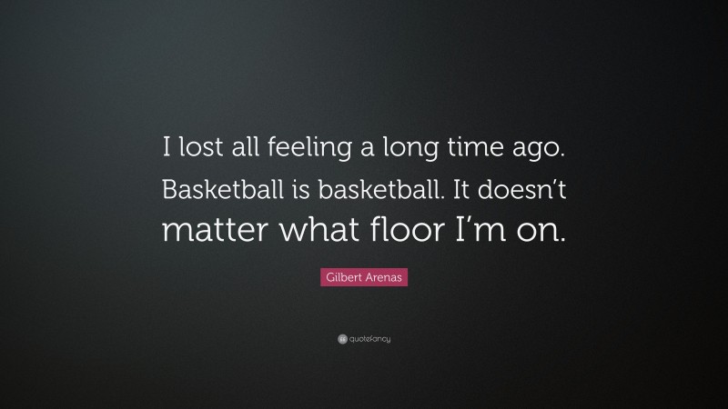 Gilbert Arenas Quote: “I lost all feeling a long time ago. Basketball is basketball. It doesn’t matter what floor I’m on.”