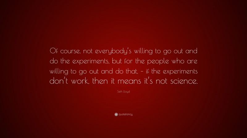 Seth Lloyd Quote: “Of course, not everybody’s willing to go out and do the experiments, but for the people who are willing to go out and do that, – if the experiments don’t work, then it means it’s not science.”