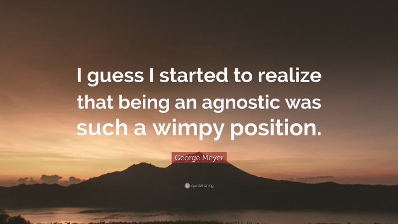 George Meyer Quote: “I guess I started to realize that being an agnostic was such a wimpy position.”