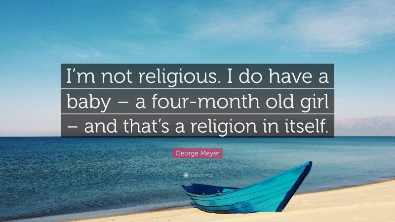 George Meyer Quote: “I’m not religious. I do have a baby – a four-month old girl – and that’s a religion in itself.”