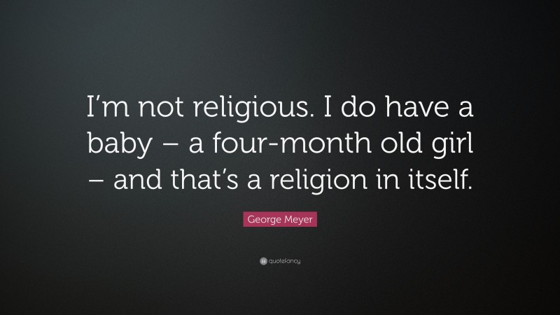 George Meyer Quote: “I’m not religious. I do have a baby – a four-month old girl – and that’s a religion in itself.”