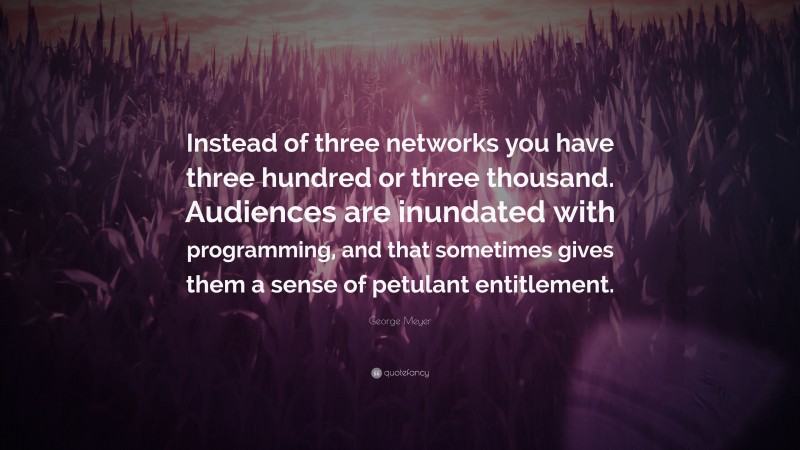 George Meyer Quote: “Instead of three networks you have three hundred or three thousand. Audiences are inundated with programming, and that sometimes gives them a sense of petulant entitlement.”