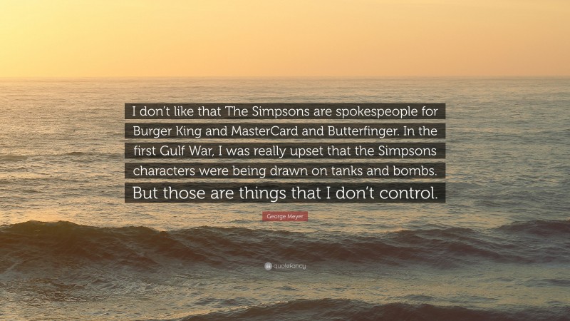 George Meyer Quote: “I don’t like that The Simpsons are spokespeople for Burger King and MasterCard and Butterfinger. In the first Gulf War, I was really upset that the Simpsons characters were being drawn on tanks and bombs. But those are things that I don’t control.”