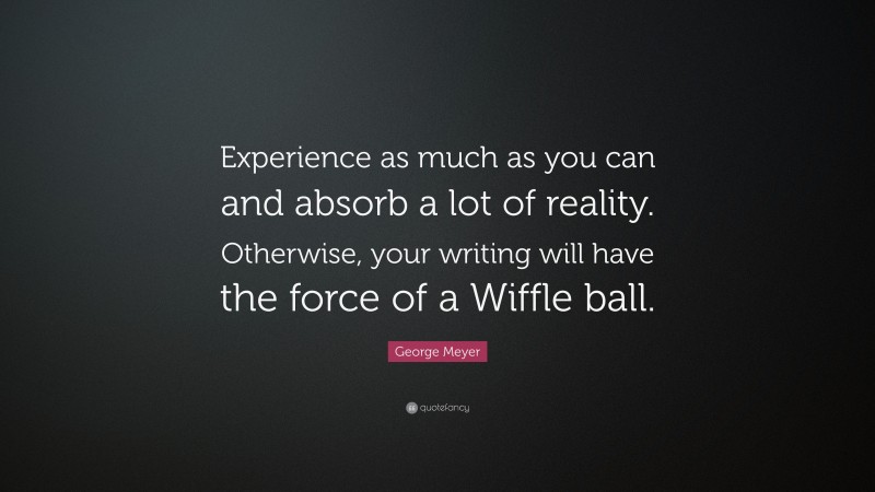 George Meyer Quote: “Experience as much as you can and absorb a lot of reality. Otherwise, your writing will have the force of a Wiffle ball.”