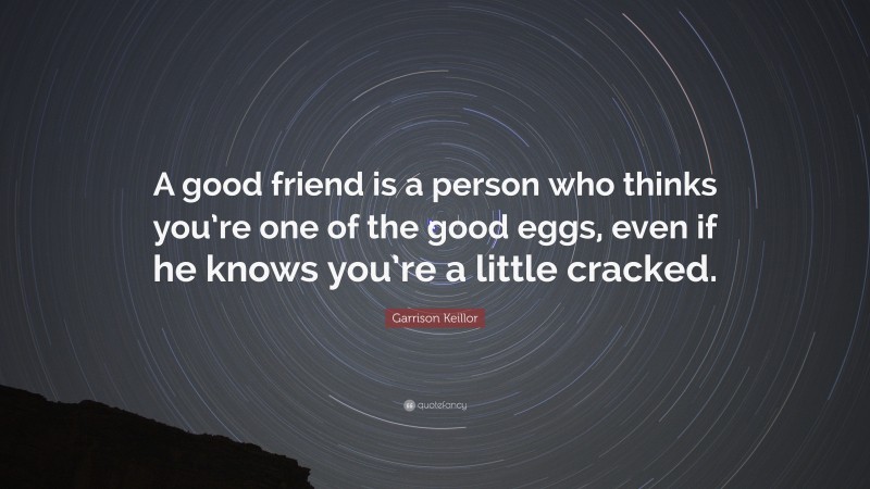 Garrison Keillor Quote: “A good friend is a person who thinks you’re one of the good eggs, even if he knows you’re a little cracked.”