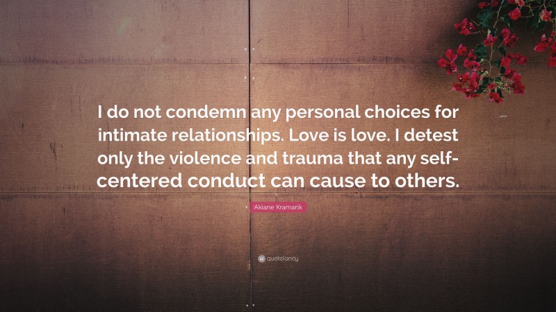 Akiane Kramarik Quote: “I do not condemn any personal choices for intimate relationships. Love is love. I detest only the violence and trauma that any self-centered conduct can cause to others.”
