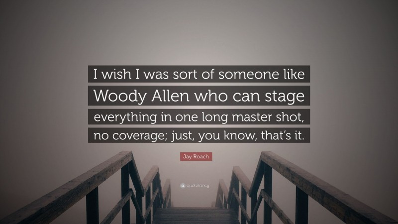 Jay Roach Quote: “I wish I was sort of someone like Woody Allen who can stage everything in one long master shot, no coverage; just, you know, that’s it.”