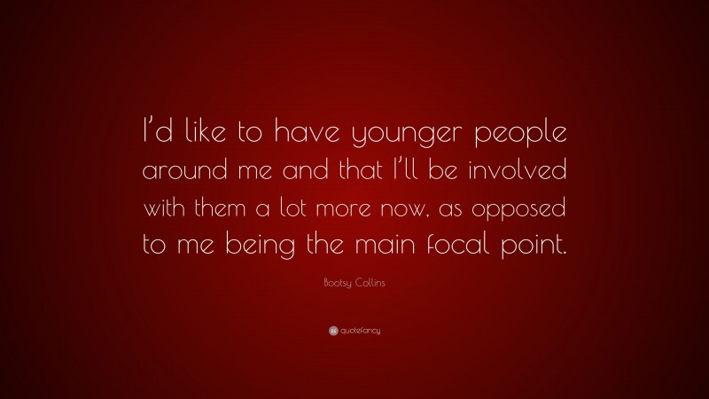 Bootsy Collins Quote: “I’d like to have younger people around me and that I’ll be involved with them a lot more now, as opposed to me being the main focal point.”