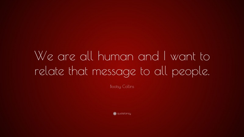 Bootsy Collins Quote: “We are all human and I want to relate that message to all people.”