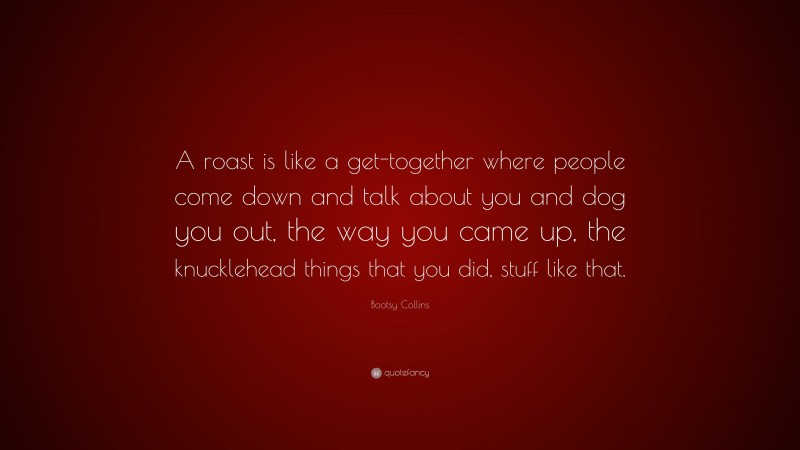 Bootsy Collins Quote: “A roast is like a get-together where people come down and talk about you and dog you out, the way you came up, the knucklehead things that you did, stuff like that.”