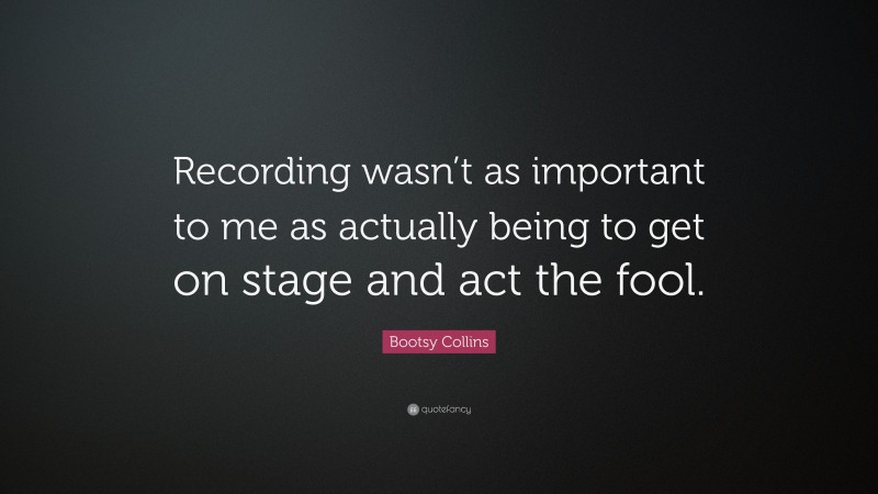 Bootsy Collins Quote: “Recording wasn’t as important to me as actually being to get on stage and act the fool.”