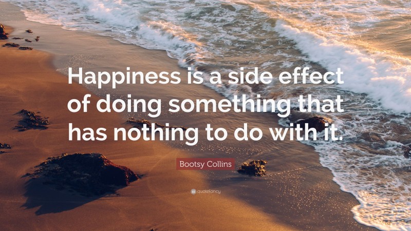 Bootsy Collins Quote: “Happiness is a side effect of doing something that has nothing to do with it.”