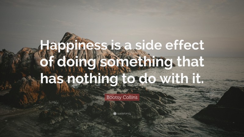 Bootsy Collins Quote: “Happiness is a side effect of doing something that has nothing to do with it.”