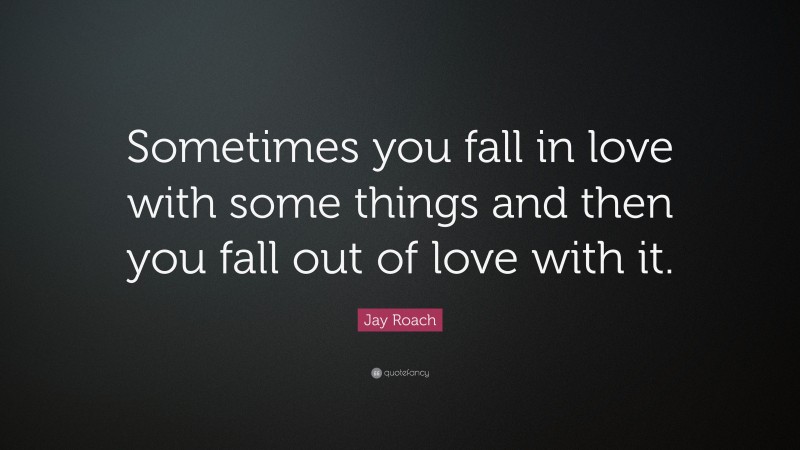 Jay Roach Quote: “Sometimes you fall in love with some things and then you fall out of love with it.”