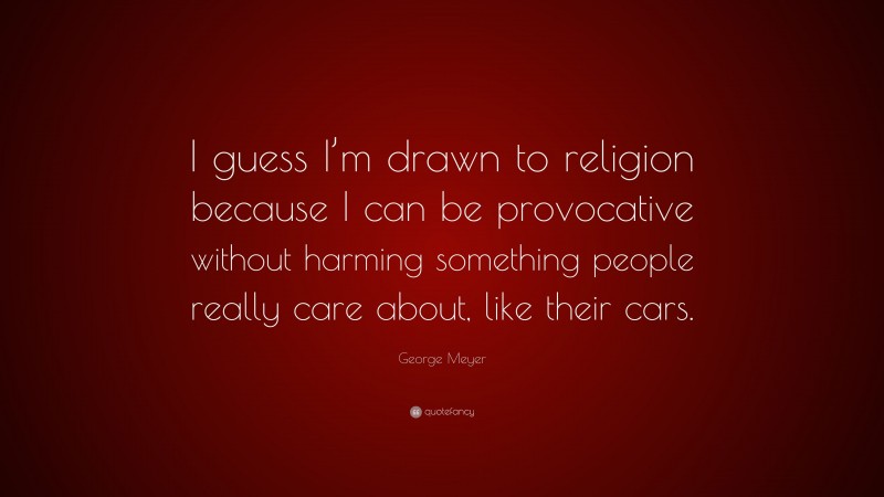 George Meyer Quote: “I guess I’m drawn to religion because I can be provocative without harming something people really care about, like their cars.”