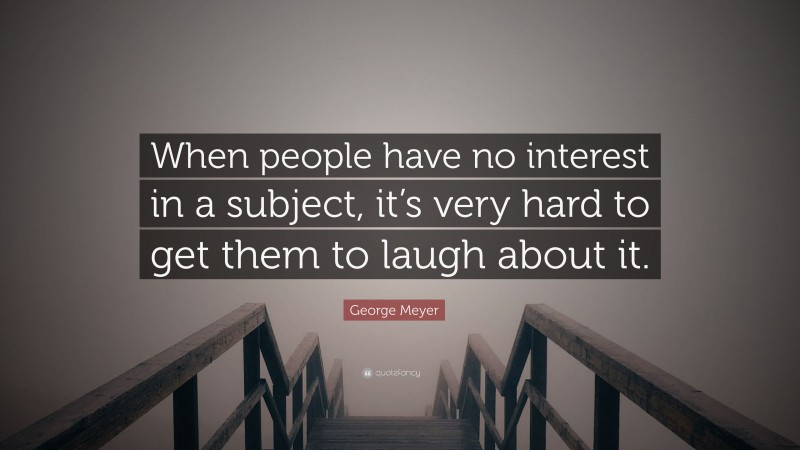 George Meyer Quote: “When people have no interest in a subject, it’s very hard to get them to laugh about it.”
