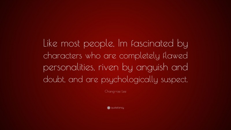 Chang-rae Lee Quote: “Like most people, Im fascinated by characters who are completely flawed personalities, riven by anguish and doubt, and are psychologically suspect.”
