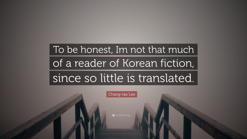 Chang-rae Lee Quote: “To be honest, Im not that much of a reader of Korean fiction, since so little is translated.”