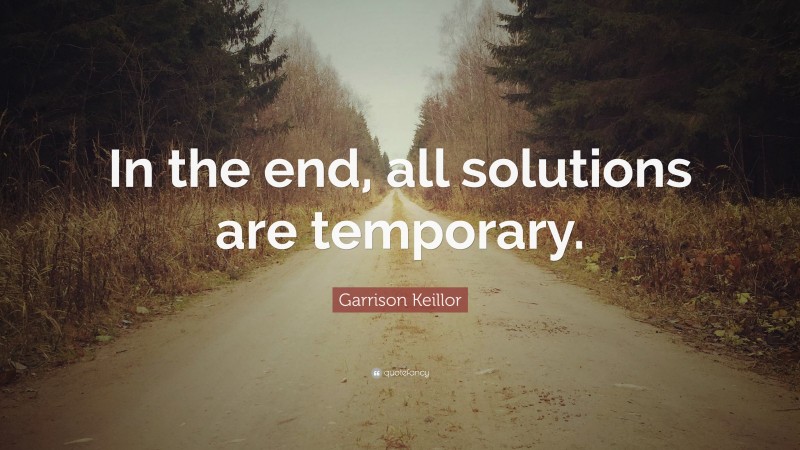 Garrison Keillor Quote: “In the end, all solutions are temporary.”