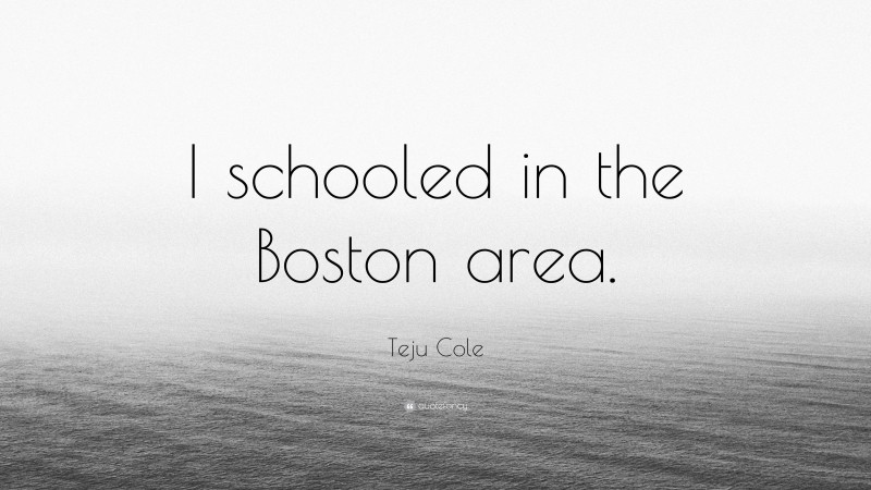 Teju Cole Quote: “I schooled in the Boston area.”