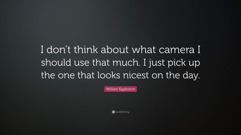 William Eggleston Quote: “I don’t think about what camera I should use that much. I just pick up the one that looks nicest on the day.”