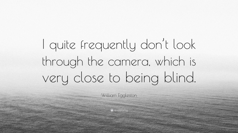 William Eggleston Quote: “I quite frequently don’t look through the camera, which is very close to being blind.”