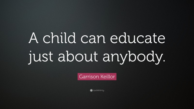 Garrison Keillor Quote: “A child can educate just about anybody.”