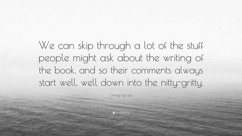 Chang-rae Lee Quote: “We can skip through a lot of the stuff people might ask about the writing of the book, and so their comments always start well, well down into the nitty-gritty.”