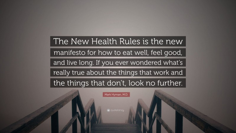 Mark Hyman, M.D. Quote: “The New Health Rules is the new manifesto for how to eat well, feel good, and live long. If you ever wondered what’s really true about the things that work and the things that don’t, look no further.”
